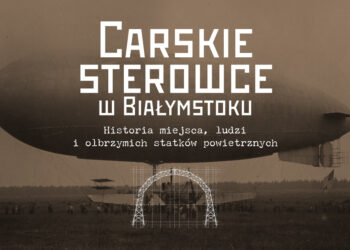 Spotkanie z historią: Carskie sterowce w Białymstoku – historia miejsca, ludzi i olbrzymich statków