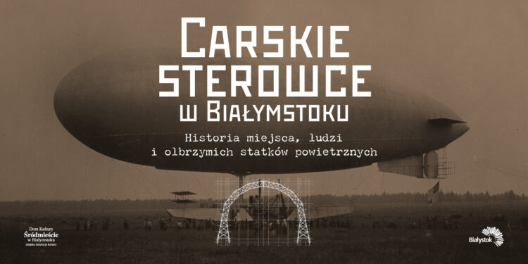 Spotkanie z historią: Carskie sterowce w Białymstoku – historia miejsca, ludzi i olbrzymich statków